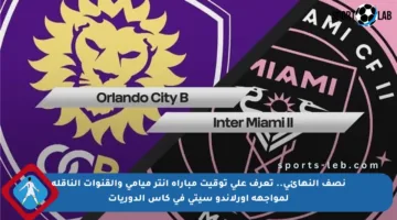 نصف النهائي.. تعرف على توقيت مباراة إنتر ميامي والقنوات الناقلة لمواجهة أورلاندو سيتي في كأس الدوريات